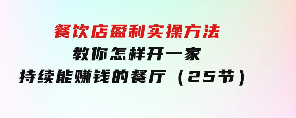 餐饮店盈利实操方法：教你怎样开一家持续能赚钱的餐厅（25节）-十一网创