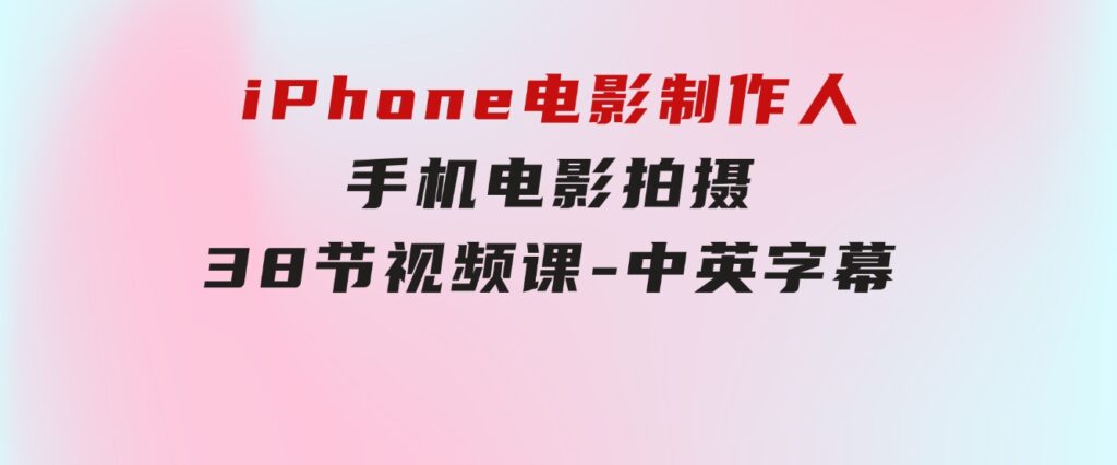 iPhone电影制作人-手机电影拍摄-38节视频课-中英字幕-十一网创