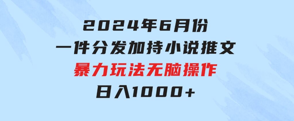 2024年6月份一件分发加持小说推文暴力玩法新手小白无脑操作日入1000+-十一网创