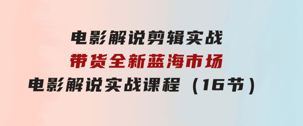 电影解说剪辑实战带货全新蓝海市场，电影解说实战课程（16节）-十一网创