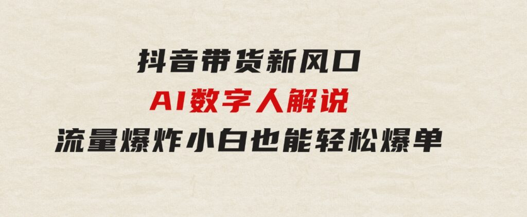 抖音带货新风口，AI数字人解说，流量爆炸，小白也能轻松爆单-十一网创