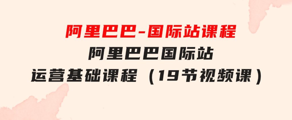 阿里巴巴-国际站课程，阿里巴巴国际站运营基础课程（19节视频课）-十一网创