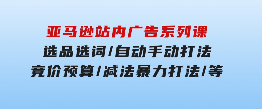 亚马逊站内广告系列课：选品选词/自动手动打法/竞价预算/减法暴力打法/等-十一网创