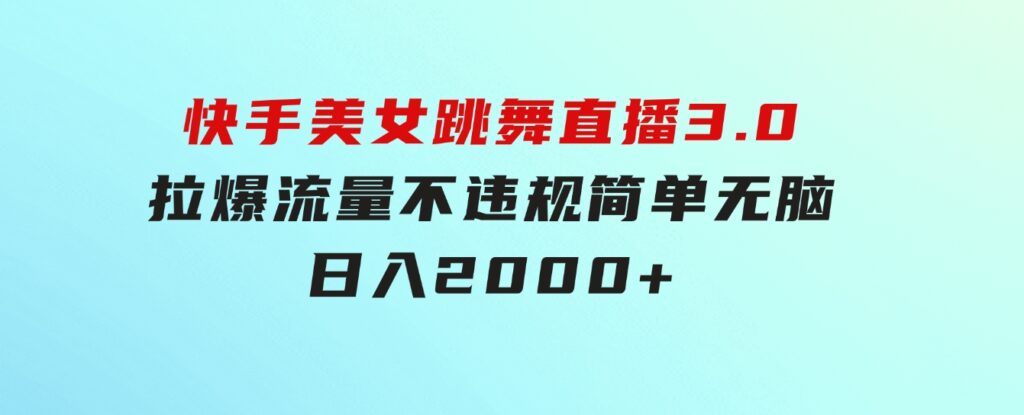 快手美女跳舞直播3.0，拉爆流量不违规，简单无脑，日入2000+-十一网创