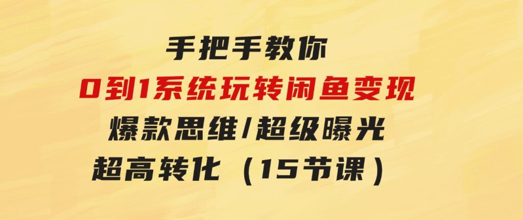 手把手教你0到1系统玩转闲鱼变现，爆款思维/超级曝光/超高转化（15节课）-十一网创