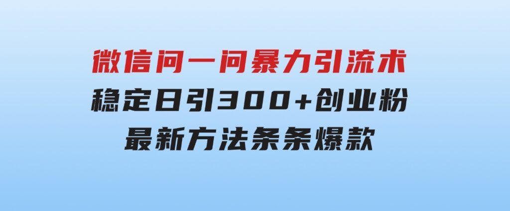 微信问一问暴力引流术，稳定日引300+创业粉，最新方法，条条爆款-十一网创