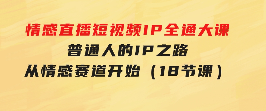 情感直播短视频IP全通大课，普通人的IP之路从情感赛道开始（18节课）-十一网创