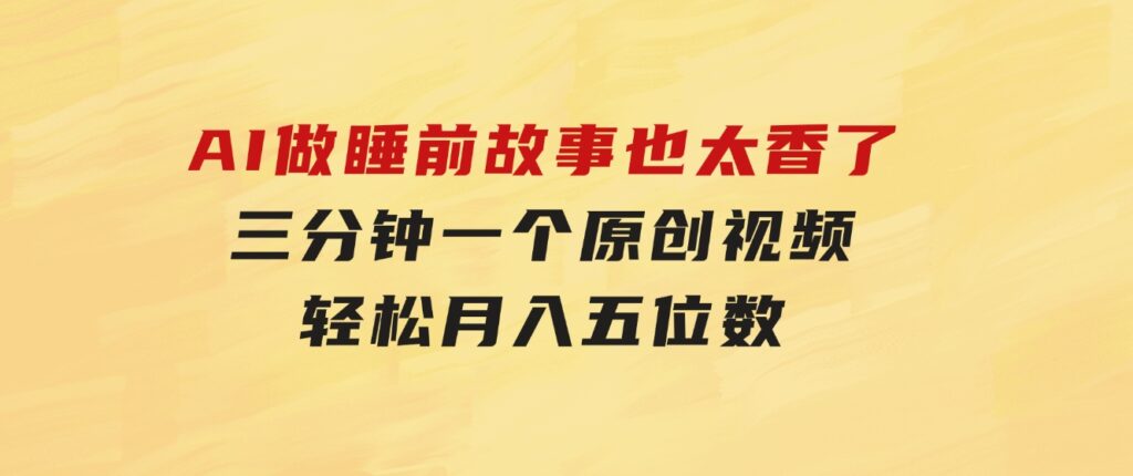AI做睡前故事也太香了，三分钟一个原创视频，轻松月入五位数-十一网创