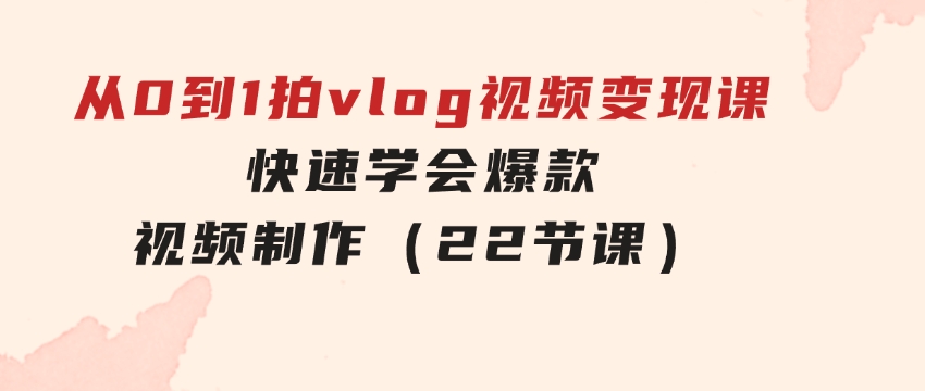从0到1拍vlog视频变现课：快速学会爆款视频制作（22节课）-十一网创