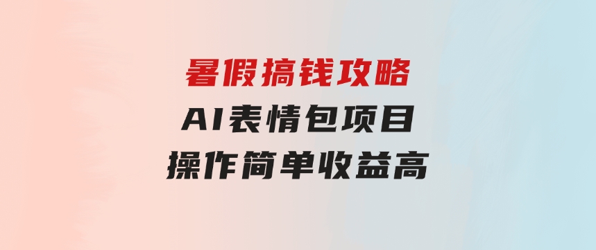暑假搞钱攻略：AI表情包项目，操作简单收益高-十一网创