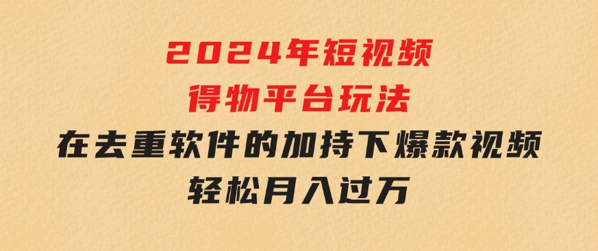 2024年短视频得物平台玩法，在去重软件的加持下爆款视频，轻松月入过万-十一网创
