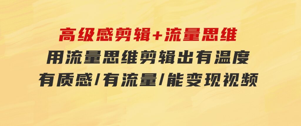高级感剪辑+流量思维：用流量思维剪辑出有温度/有质感/有流量/能变现视频-十一网创