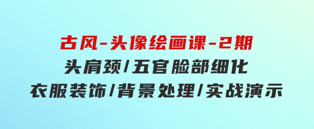古风-头像绘画课-2期：头肩颈/五官脸部细化/衣服装饰/背景处理/实战演示-十一网创
