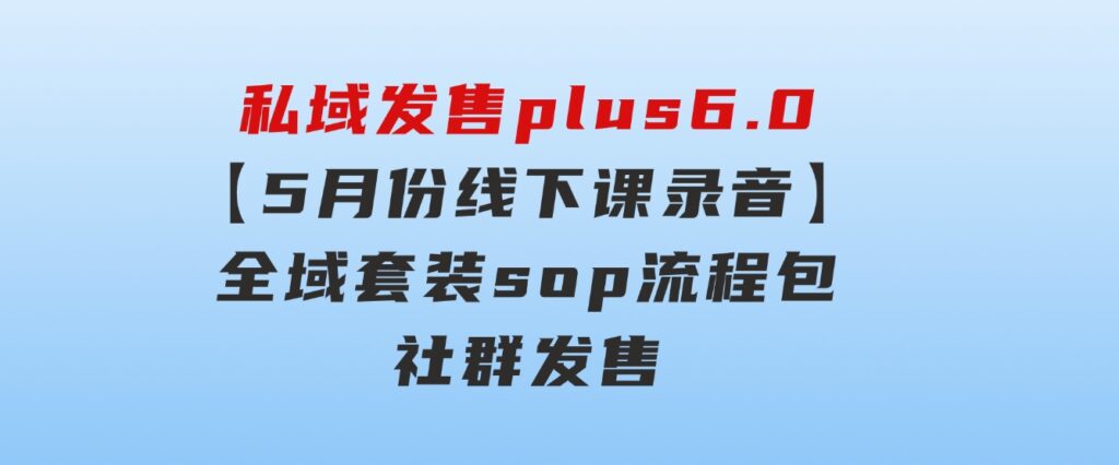 私域发售plus6.0【5月份线下课录音】/全域套装sop流程包，社群发售…-十一网创