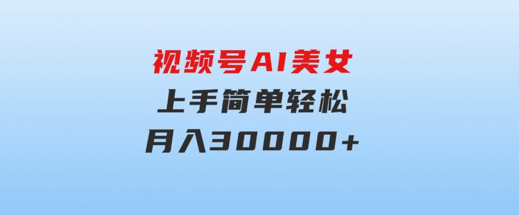 视频号AI美女，上手简单，轻松月入30000+-十一网创
