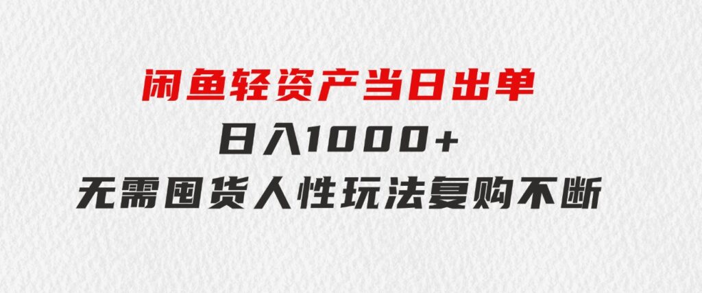 闲鱼轻资产当日出单日入1000+无需囤货人性玩法复购不断-十一网创
