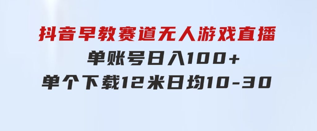 抖音早教赛道无人游戏直播]单账号日入100+，单个下载12米，日均10-3-十一网创