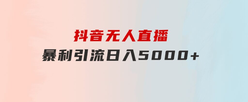 抖音无人直播，暴利引流，日入5000+-十一网创