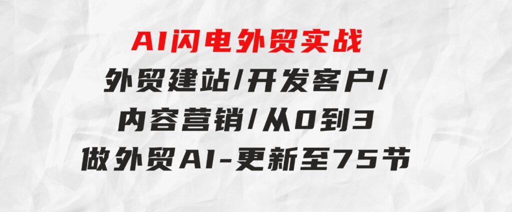 AI闪电外贸实战：外贸建站/开发客户/内容营销/从0到3做外贸AI-更新至75节-十一网创