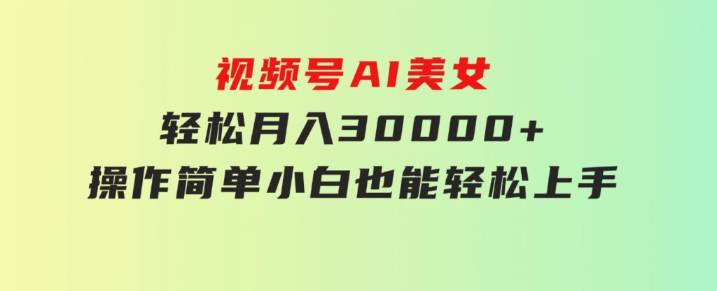 视频号AI美女，轻松月入30000+,操作简单小白也能轻松上手-十一网创