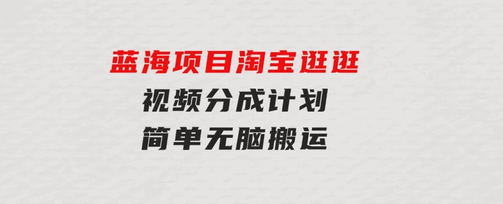 蓝海项目淘宝逛逛视频分成计划简单无脑搬运每天只要几分钟小白日入…-十一网创