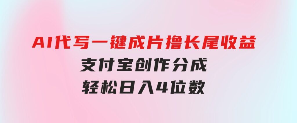 AI代写＋一键成片撸长尾收益，支付宝创作分成，轻松日入4位数-十一网创
