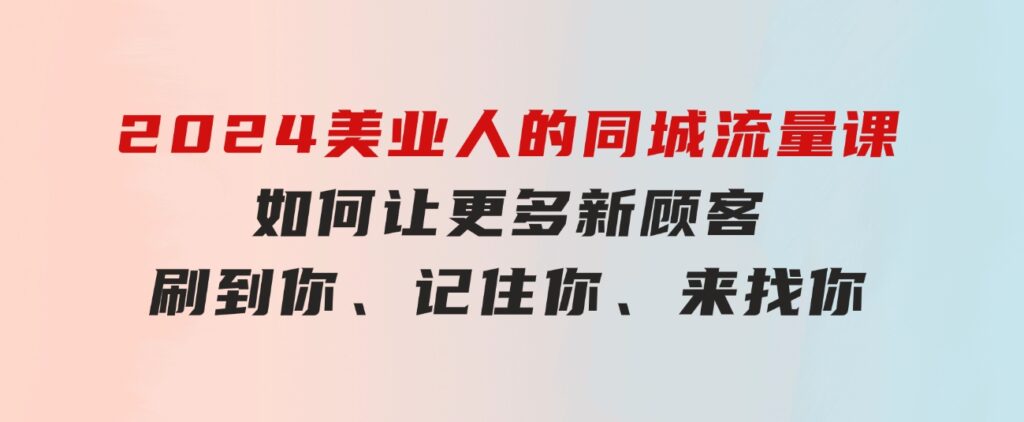 2024美业人的同城流量课：如何让更多新顾客，刷到你、记住你、来找你-十一网创
