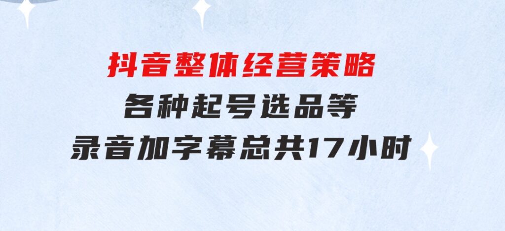 抖音整体经营策略，各种起号选品等录音加字幕总共17小时-十一网创