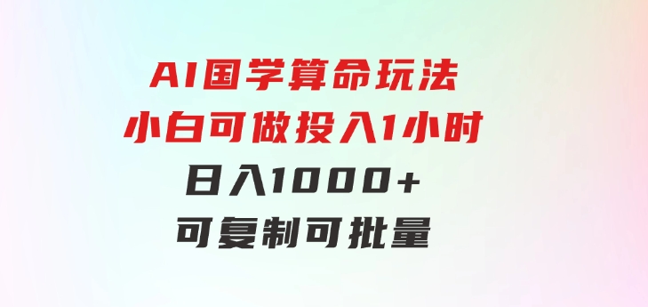 AI国学算命玩法，小白可做，投入1小时日入1000+，可复制、可批量-十一网创
