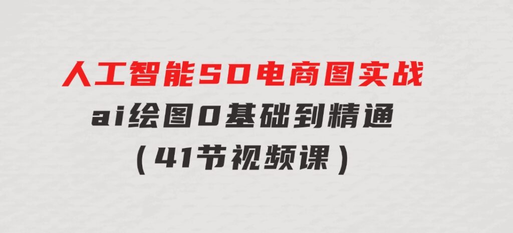 人工智能SD电商图实战，ai绘图0基础到精通（41节视频课）-十一网创