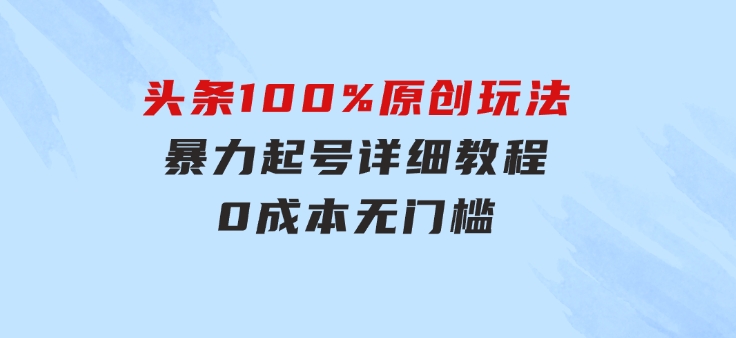 头条100%原创玩法，暴力起号详细教程，0成本无门槛，简单上手，单号月…-十一网创
