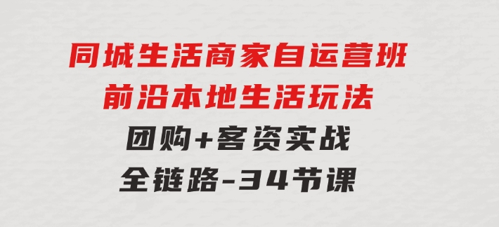 同城生活商家自运营班，前沿本地生活玩法，团购+客资实战全链路-34节课-十一网创