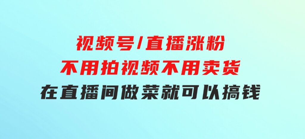 视频号/直播涨粉-第2期，不用拍视频，不用卖货，在直播间做菜，就可以搞钱-十一网创
