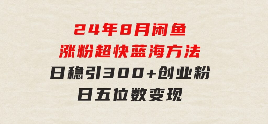 24年8月闲鱼涨粉超快蓝海方法！日稳引300+创业粉，日五位数变现-十一网创
