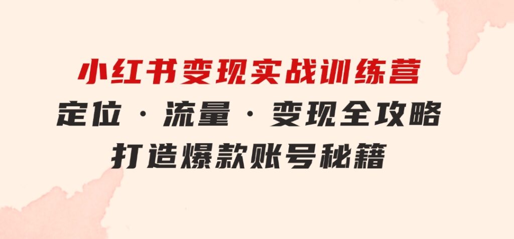 小红书变现实战训练营：定位·流量·变现全攻略，打造爆款账号秘籍-十一网创