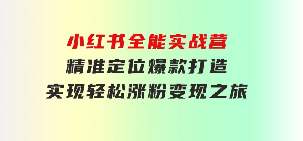 小红书全能实战营：精准定位，爆款打造，实现轻松涨粉变现之旅-十一网创
