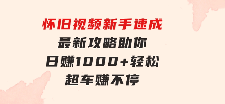 怀旧视频新手速成！最新攻略助你日赚1000+，轻松超车赚不停-十一网创