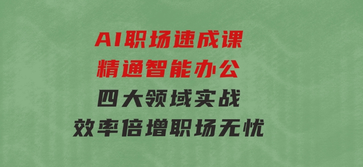 AI职场速成课：精通智能办公，四大领域实战，效率倍增，职场无忧-十一网创