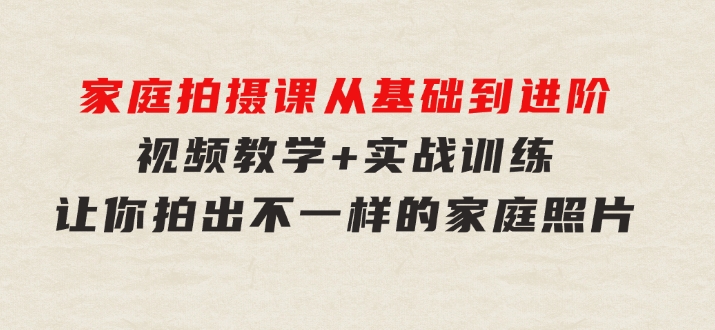 家庭拍摄课，从基础到进阶，视频教学+实战训练，让你拍出不一样的家庭照片-十一网创
