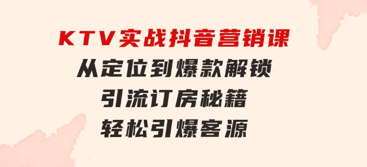 KTV实战抖音营销课：从定位到爆款解锁引流订房秘籍轻松引爆客源-无水印-十一网创