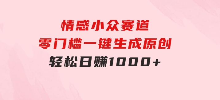 情感小众赛道，零门槛一键生成原创，轻松日赚1000+-十一网创