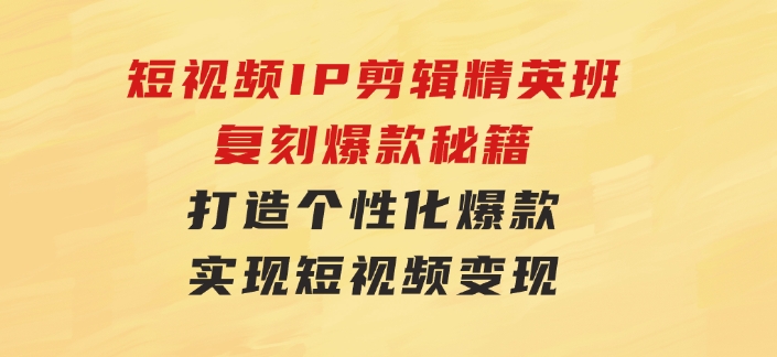短视频IP剪辑精英班：复刻爆款秘籍，打造个性化爆款实现短视频变现-十一网创