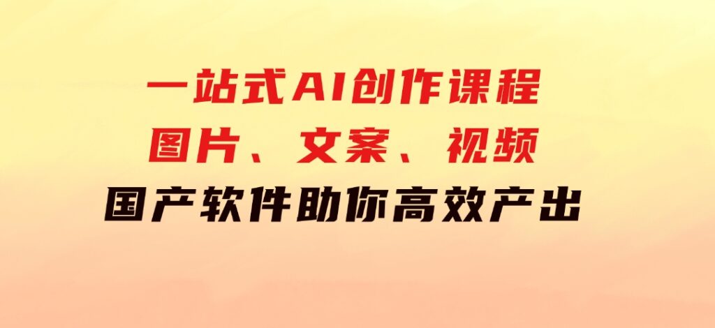 一站式AI创作课程：图片、文案、视频，国产软件助你高效产出-十一网创
