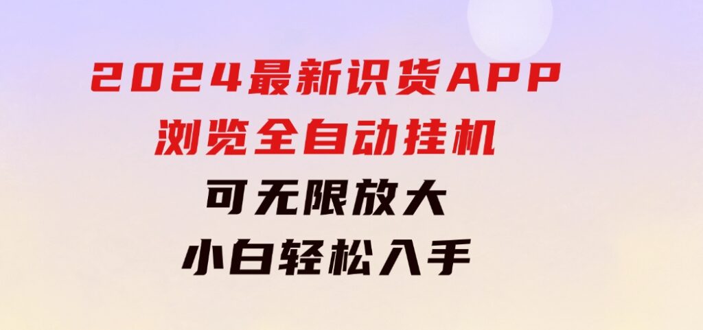 2024最新识货APP浏览全自动挂机可无线放大每天都可以提现小白轻松入手…-十一网创