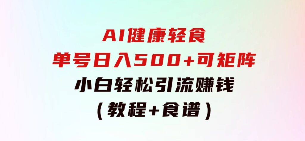 AI健康轻食，单号日入500+可矩阵，小白轻松引流赚钱（教程+食谱）-十一网创