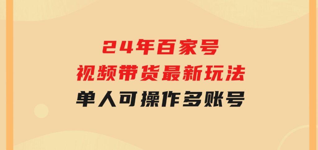24年百家号视频带货最新玩法，单人可操作多账号放大操作，单人轻松日变-十一网创