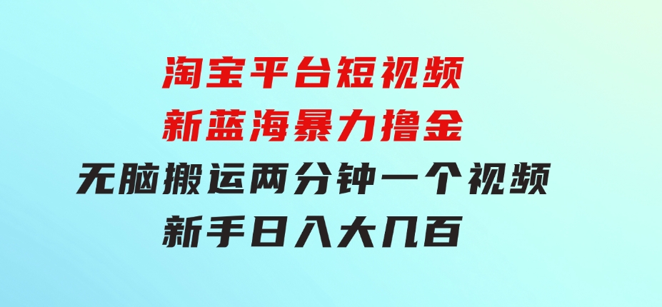 淘宝平台短视频新蓝海暴力撸金，无脑搬运，两分钟一个视频新手日入大几百-十一网创