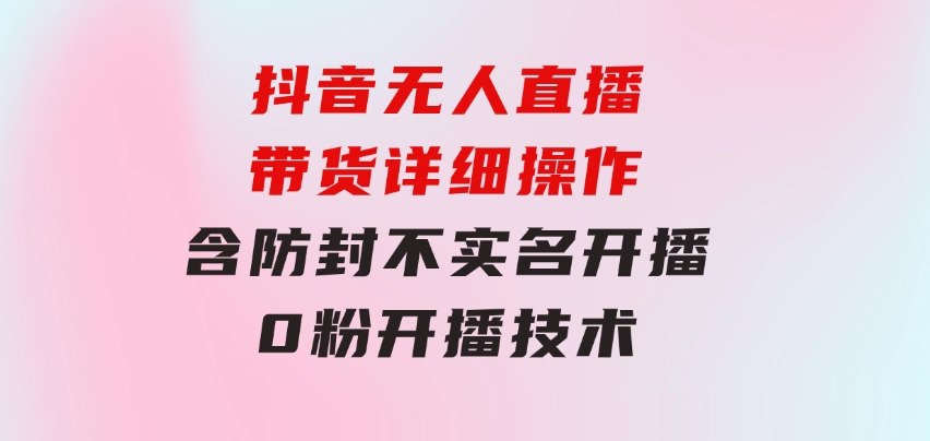抖音无人直播带货详细操作，含防封、不实名开播、0粉开播技术-十一网创