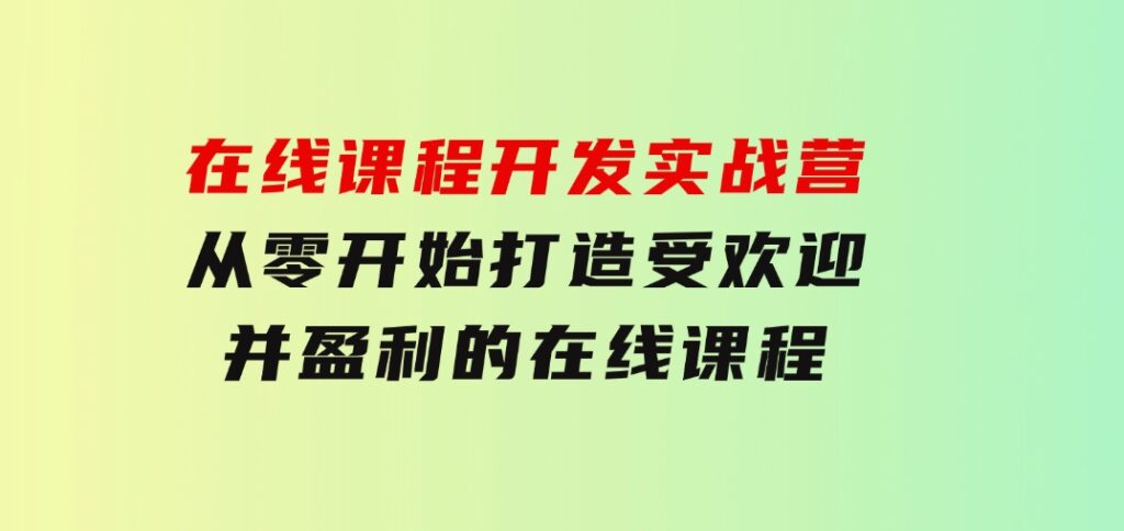 在线课程开发实战营：从零开始，打造受欢迎并盈利的在线课程（更新）-十一网创