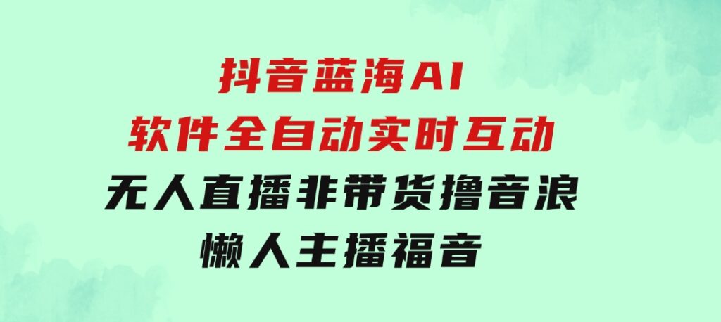 抖音蓝海AI软件全自动实时互动无人直播非带货撸音浪，懒人主播福音-十一网创